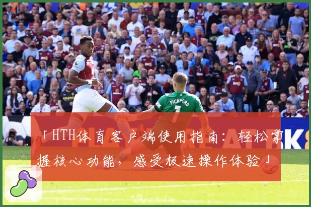 「HTH体育客户端使用指南：轻松掌握核心功能，感受极速操作体验」
