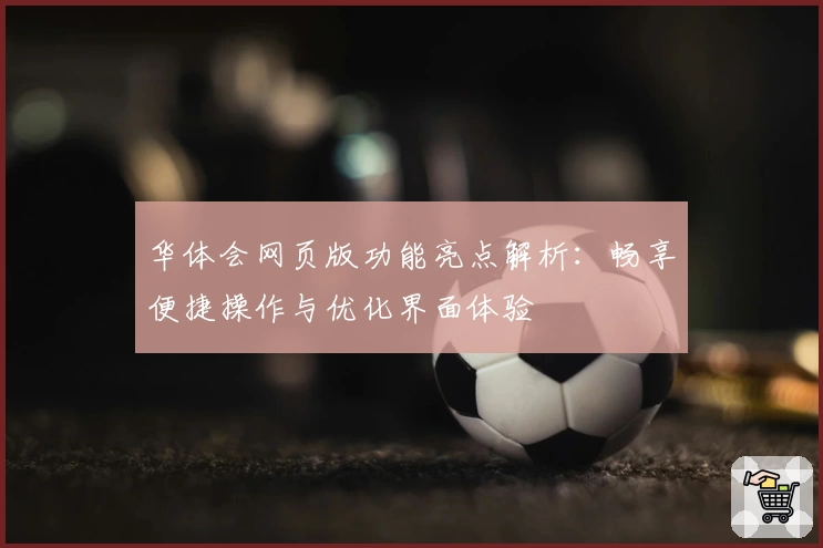 华体会网页版功能亮点解析：畅享便捷操作与优化界面体验