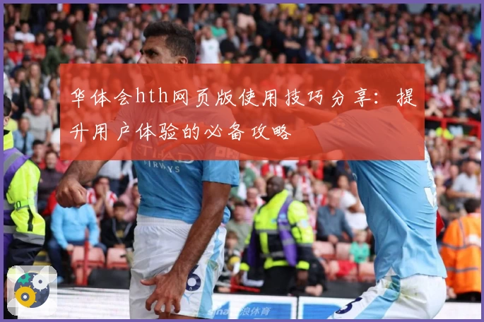 华体会hth网页版使用技巧分享：提升用户体验的必备攻略