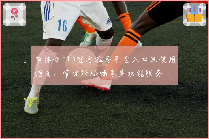 华体会hth官方推荐平台入口及使用指南，带你轻松畅享多功能服务