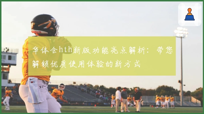 华体会hth新版功能亮点解析：带您解锁优质使用体验的新方式