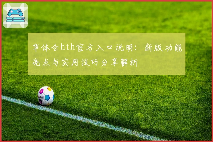 华体会hth官方入口说明：新版功能亮点与实用技巧分享解析