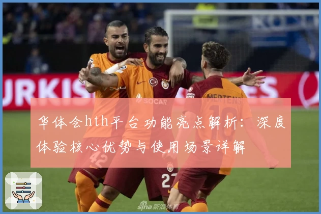 华体会hth平台功能亮点解析：深度体验核心优势与使用场景详解