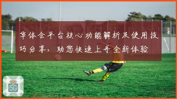 华体会平台核心功能解析及使用技巧分享，助您快速上手全新体验