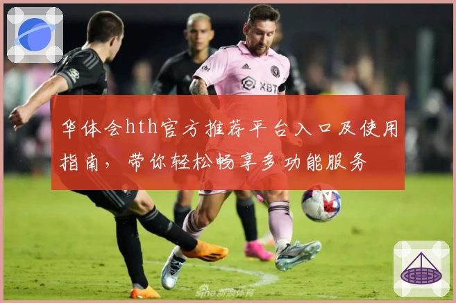 华体会hth官方推荐平台入口及使用指南，带你轻松畅享多功能服务