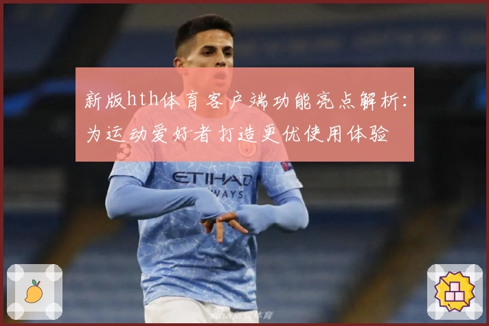 新版hth体育客户端功能亮点解析：为运动爱好者打造更优使用体验