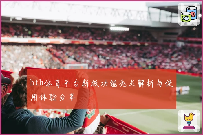 hth体育平台新版功能亮点解析与使用体验分享