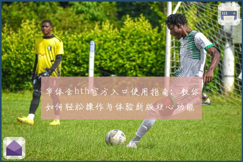 华体会hth官方入口使用指南：教你如何轻松操作与体验新版核心功能