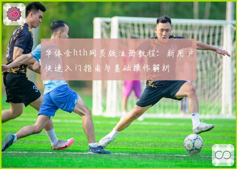 华体会hth网页版注册教程：新用户快速入门指南与基础操作解析