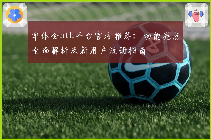 华体会hth平台官方推荐：功能亮点全面解析及新用户注册指南