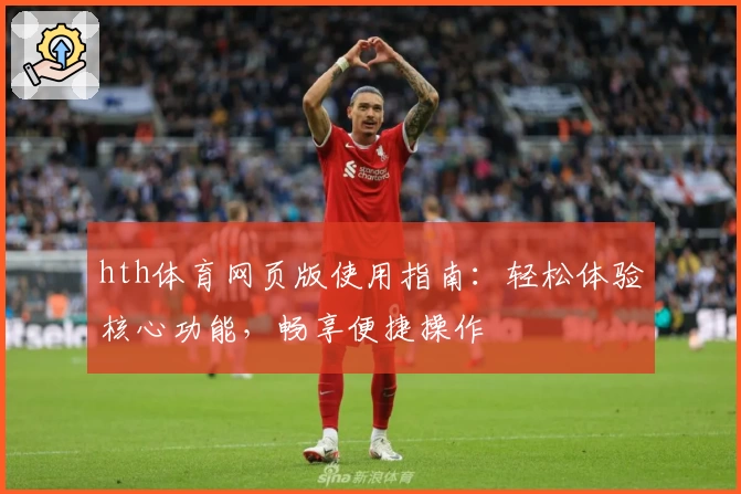 hth体育网页版使用指南：轻松体验核心功能，畅享便捷操作