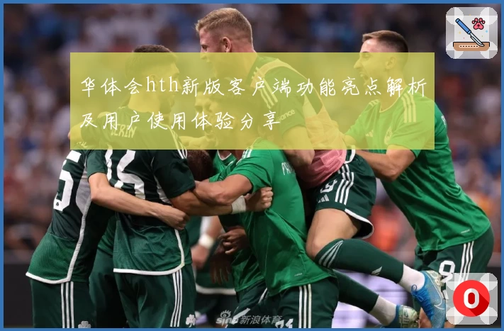 华体会hth新版客户端功能亮点解析及用户使用体验分享