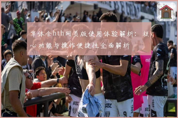 华体会hth网页版使用体验解析：核心功能与操作便捷性全面解析