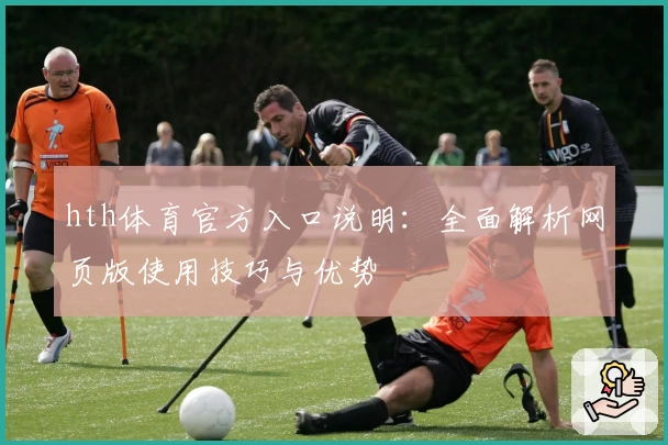 hth体育官方入口说明：全面解析网页版使用技巧与优势