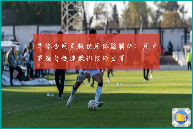 华体会网页版使用体验解析：用户界面与便捷操作技巧分享