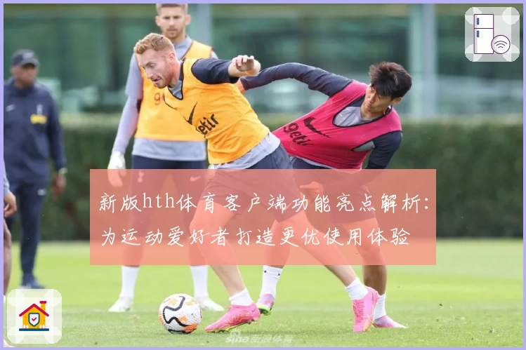新版hth体育客户端功能亮点解析：为运动爱好者打造更优使用体验