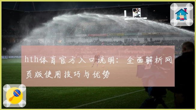 hth体育官方入口说明：全面解析网页版使用技巧与优势