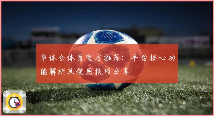 华体会体育官方推荐：平台核心功能解析及使用技巧分享