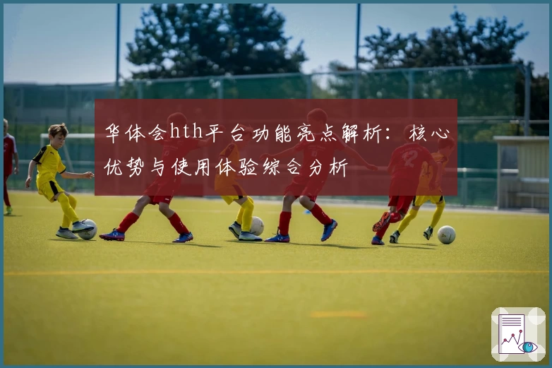 华体会hth平台功能亮点解析：核心优势与使用体验综合分析