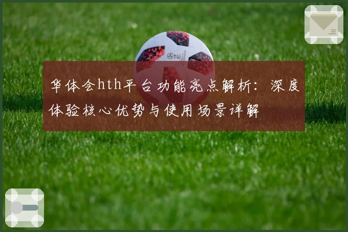 华体会hth平台功能亮点解析：深度体验核心优势与使用场景详解