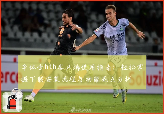 华体会hth客户端使用指南：轻松掌握下载安装流程与功能亮点分析