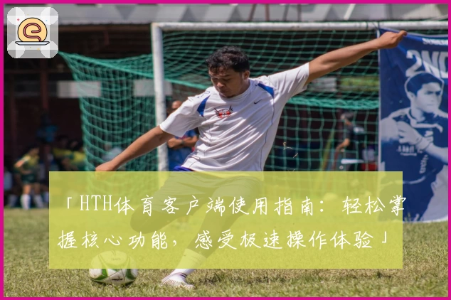 「HTH体育客户端使用指南：轻松掌握核心功能，感受极速操作体验」