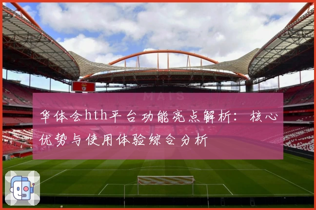 华体会hth平台功能亮点解析：核心优势与使用体验综合分析